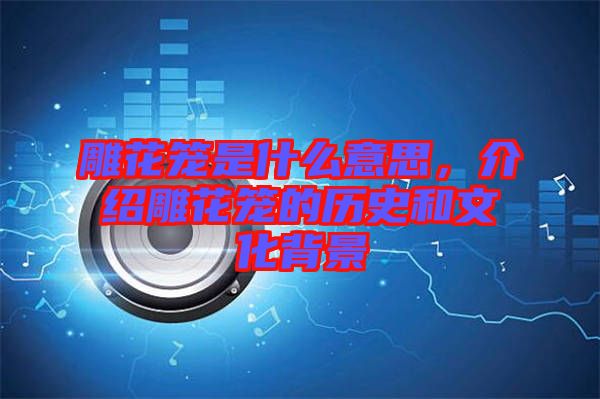 雕花籠是什么意思，介紹雕花籠的歷史和文化背景