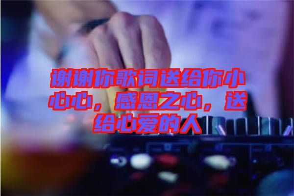 謝謝你歌詞送給你小心心，感恩之心，送給心愛(ài)的人