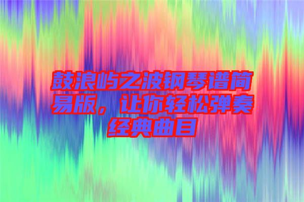 鼓浪嶼之波鋼琴譜簡(jiǎn)易版，讓你輕松彈奏經(jīng)典曲目
