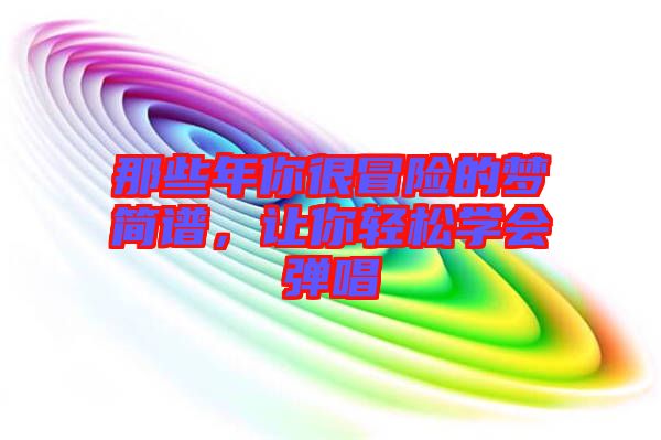 那些年你很冒險(xiǎn)的夢(mèng)簡(jiǎn)譜，讓你輕松學(xué)會(huì)彈唱
