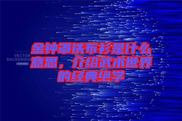 金鐘罩鐵布衫是什么意思，介紹武術(shù)世界的經(jīng)典絕學(xué)
