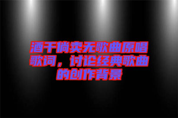 酒干倘賣無(wú)歌曲原唱歌詞，討論經(jīng)典歌曲的創(chuàng)作背景