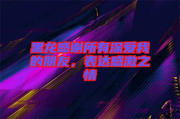 黑龍感謝所有深愛我的朋友，表達感激之情