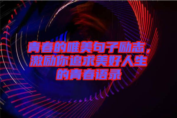 青春的唯美句子勵志，激勵你追求美好人生的青春語錄