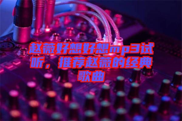 趙薇好想好想mp3試聽，推薦趙薇的經(jīng)典歌曲