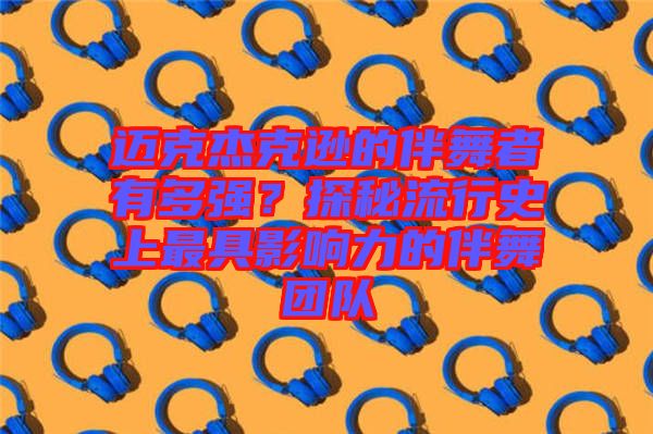 邁克杰克遜的伴舞者有多強？探秘流行史上最具影響力的伴舞團隊