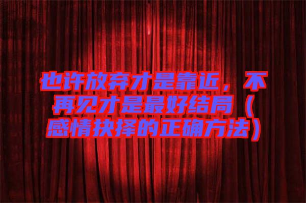 也許放棄才是靠近，不再見才是最好結(jié)局（感情抉擇的正確方法）