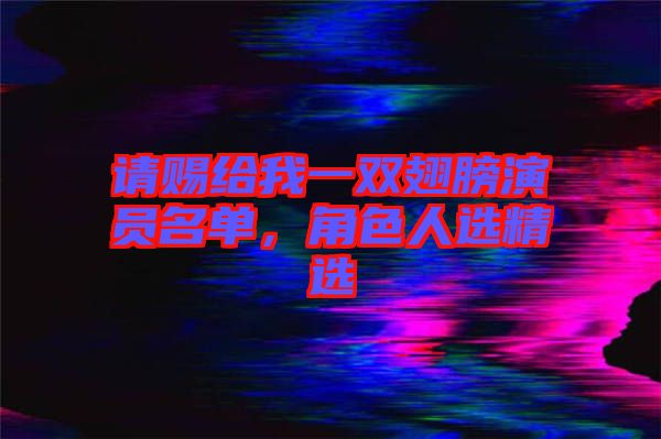 請賜給我一雙翅膀演員名單，角色人選精選