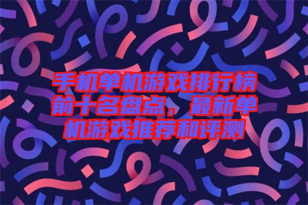 手機(jī)單機(jī)游戲排行榜前十名盤點(diǎn)，最新單機(jī)游戲推薦和評(píng)測(cè)