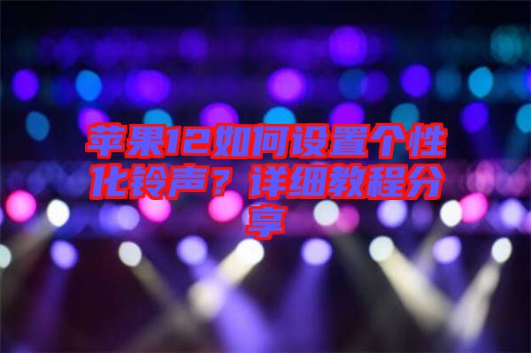 蘋果12如何設(shè)置個性化鈴聲？詳細(xì)教程分享
