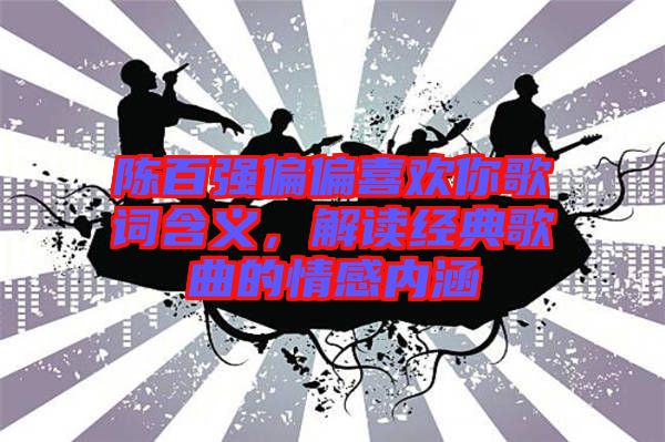 陳百?gòu)?qiáng)偏偏喜歡你歌詞含義，解讀經(jīng)典歌曲的情感內(nèi)涵