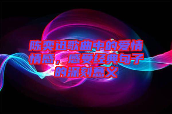 陳奕迅歌曲中的愛(ài)情情感，感受經(jīng)典句子的深刻意義