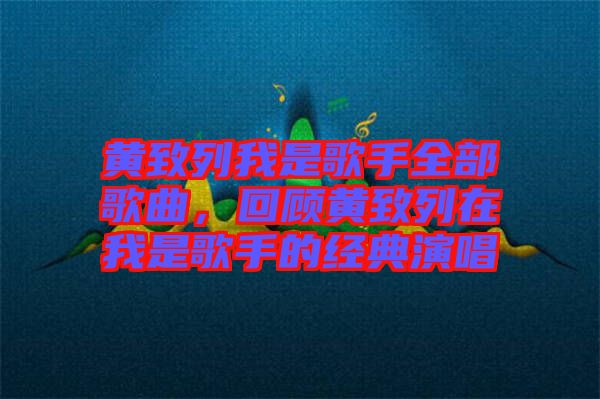 黃致列我是歌手全部歌曲，回顧黃致列在我是歌手的經典演唱