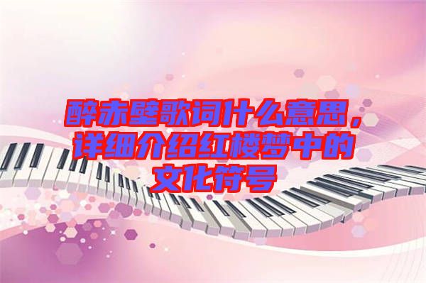 醉赤壁歌詞什么意思，詳細(xì)介紹紅樓夢(mèng)中的文化符號(hào)