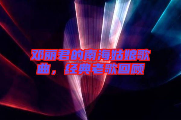 鄧麗君的南海姑娘歌曲，經(jīng)典老歌回顧