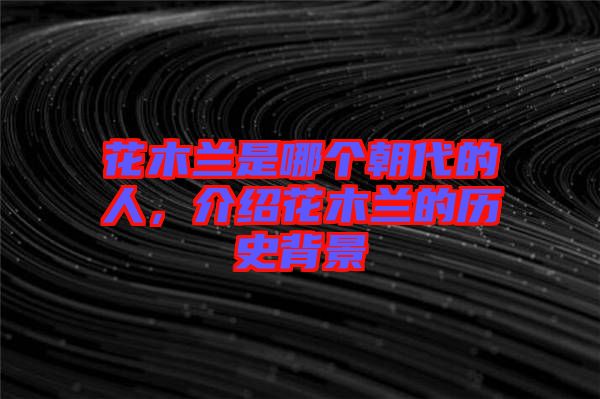 花木蘭是哪個朝代的人，介紹花木蘭的歷史背景