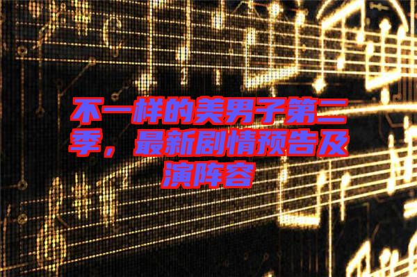 不一樣的美男子第二季，最新劇情預(yù)告及演陣容