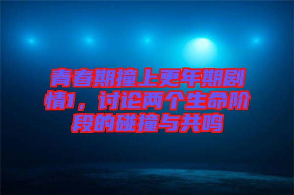 青春期撞上更年期劇情1，討論兩個(gè)生命階段的碰撞與共鳴