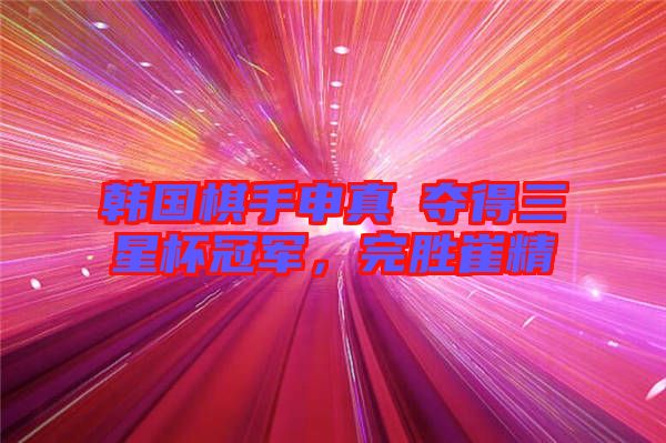 韓國棋手申真谞奪得三星杯冠軍，完勝崔精