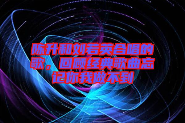 陳升和劉若英合唱的歌，回顧經(jīng)典歌曲忘記你我做不到