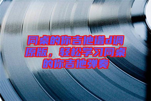 同桌的你吉他譜d調(diào)原版，輕松學(xué)習(xí)同桌的你吉他彈奏