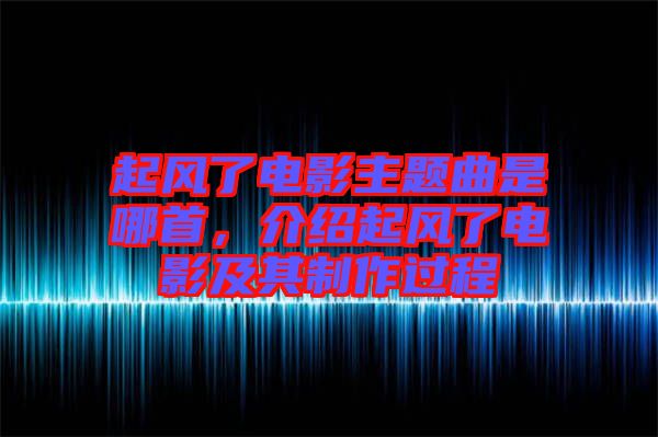 起風(fēng)了電影主題曲是哪首，介紹起風(fēng)了電影及其制作過程