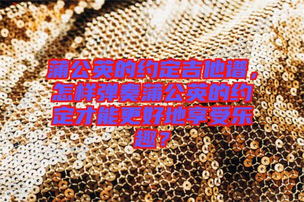 蒲公英的約定吉他譜，怎樣彈奏蒲公英的約定才能更好地享受樂(lè)趣？