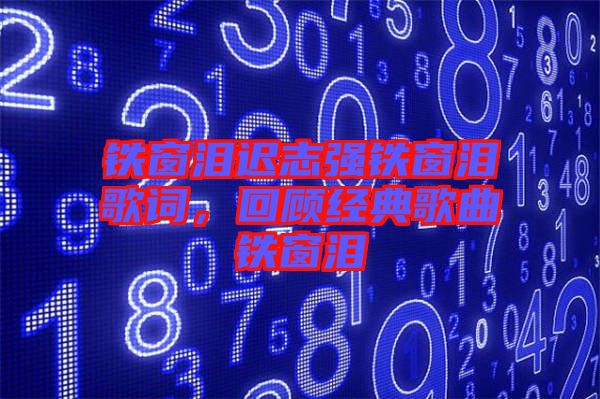 鐵窗淚遲志強(qiáng)鐵窗淚歌詞，回顧經(jīng)典歌曲鐵窗淚