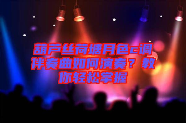 葫蘆絲荷塘月色c調伴奏曲如何演奏？教你輕松掌握