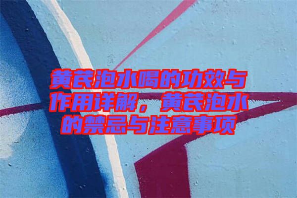 黃芪泡水喝的功效與作用詳解，黃芪泡水的禁忌與注意事項