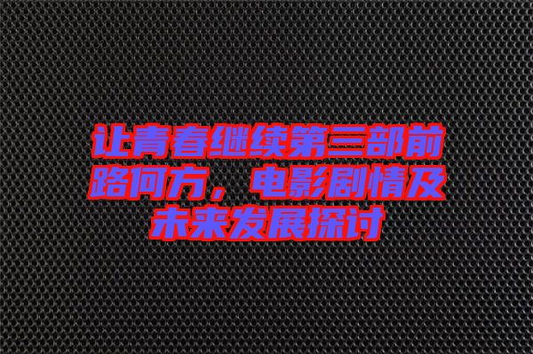 讓青春繼續(xù)第三部前路何方，電影劇情及未來(lái)發(fā)展探討