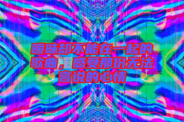 曖昧卻不能在一起的歌曲，感受那份無(wú)法言說(shuō)的心情