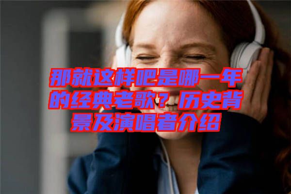 那就這樣吧是哪一年的經(jīng)典老歌？歷史背景及演唱者介紹