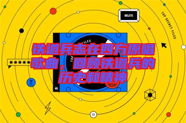 鐵道兵志在四方原唱歌曲，回顧鐵道兵的歷史和精神