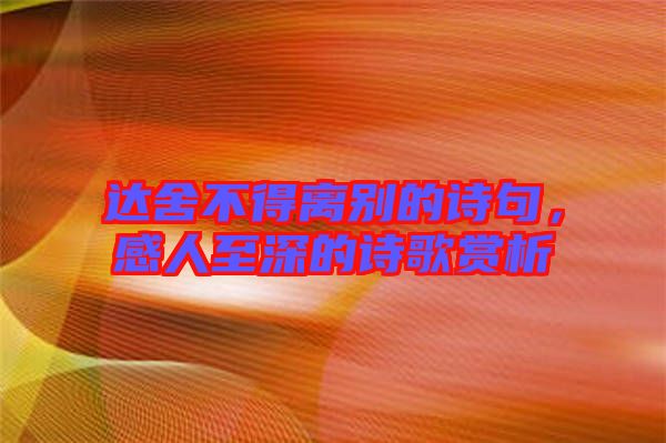 達(dá)舍不得離別的詩句，感人至深的詩歌賞析