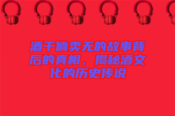 酒干倘賣無的故事背后的真相，揭秘酒文化的歷史傳說