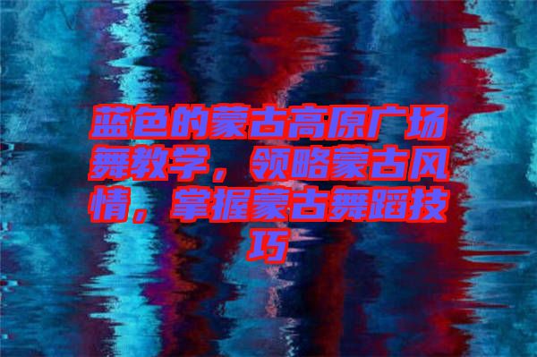 藍(lán)色的蒙古高原廣場(chǎng)舞教學(xué)，領(lǐng)略蒙古風(fēng)情，掌握蒙古舞蹈技巧