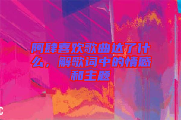 阿肆喜歡歌曲達了什么，解歌詞中的情感和主題