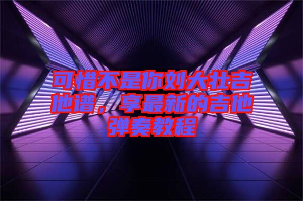 可惜不是你劉大壯吉他譜，享最新的吉他彈奏教程