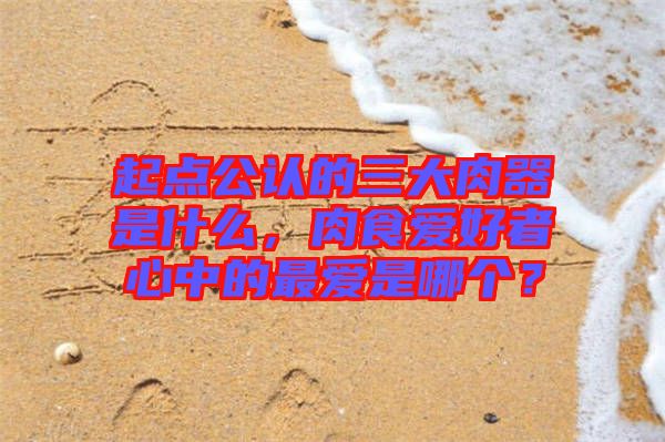 起點(diǎn)公認(rèn)的三大肉器是什么，肉食愛好者心中的最愛是哪個(gè)？