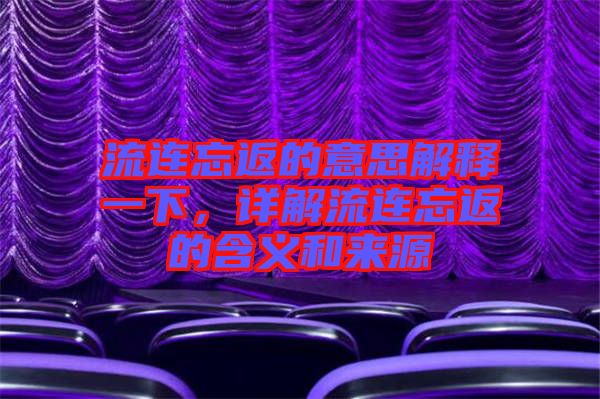 流連忘返的意思解釋一下，詳解流連忘返的含義和來(lái)源