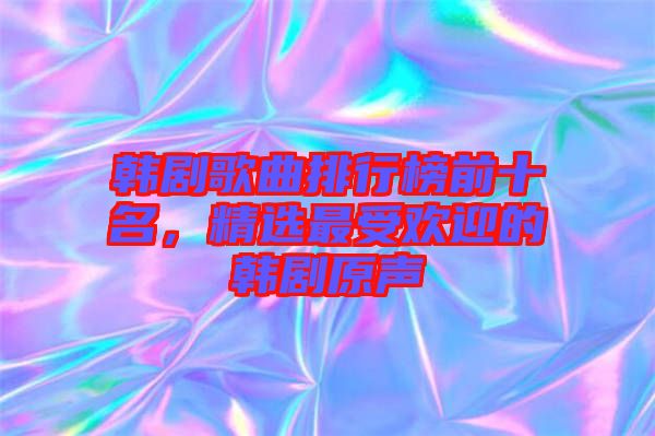 韓劇歌曲排行榜前十名，精選最受歡迎的韓劇原聲
