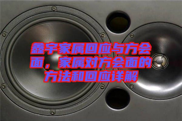 鑫宇家屬回應(yīng)與方會面，家屬對方會面的方法和回應(yīng)詳解