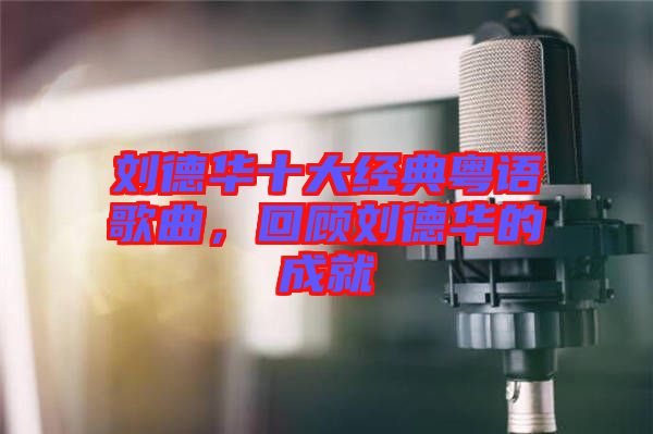 劉德華十大經(jīng)典粵語歌曲，回顧劉德華的成就