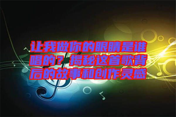 讓我做你的眼睛是誰(shuí)唱的？揭秘這首歌背后的故事和創(chuàng)作靈感