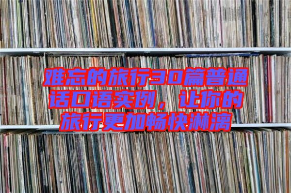 難忘的旅行30篇普通話口語(yǔ)實(shí)例，讓你的旅行更加暢快淋漓
