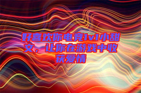 好喜歡你電競1v1小甜文，讓你在游戲中收獲愛情