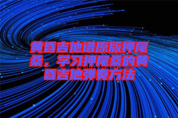 黃昏吉他譜原版押尾桑，學(xué)習(xí)押尾桑的黃昏吉他彈奏方法