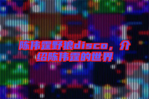 陳偉霆野狼disco，介紹陳偉霆的世界