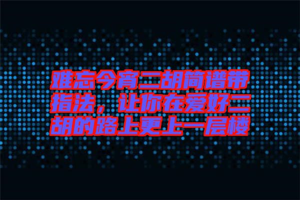難忘今宵二胡簡譜帶指法，讓你在愛好二胡的路上更上一層樓